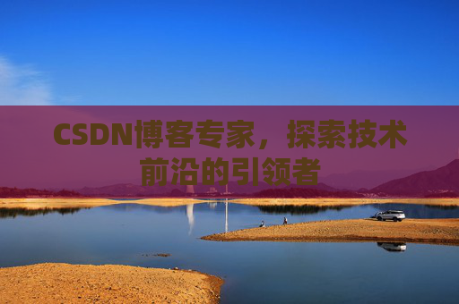 CSDN博客专家，探索技术前沿的引领者
